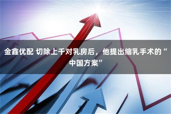 金鑫优配 切除上千对乳房后，他提出缩乳手术的“中国方案”