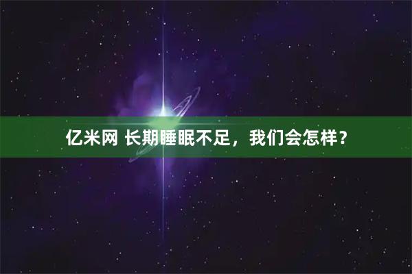 亿米网 长期睡眠不足，我们会怎样？