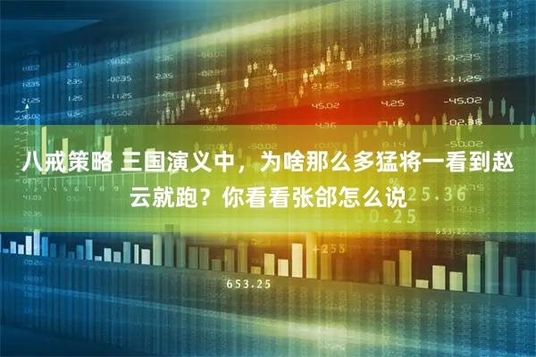 八戒策略 三国演义中，为啥那么多猛将一看到赵云就跑？你看看张郃怎么说