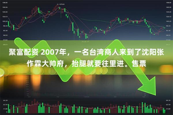 聚富配资 2007年，一名台湾商人来到了沈阳张作霖大帅府，抬腿就要往里进。售票