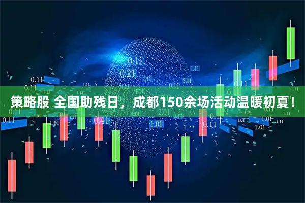 策略股 全国助残日，成都150余场活动温暖初夏！