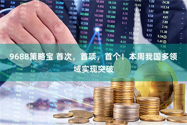 9688策略宝 首次，首项，首个！本周我国多领域实现突破