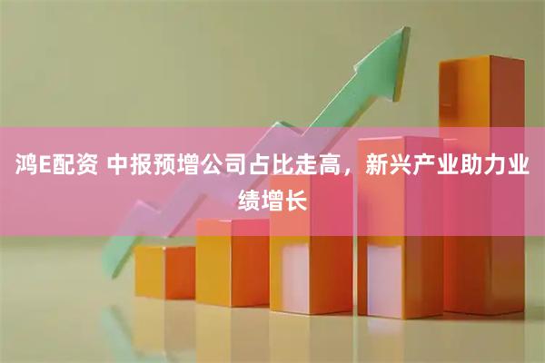 鸿E配资 中报预增公司占比走高，新兴产业助力业绩增长