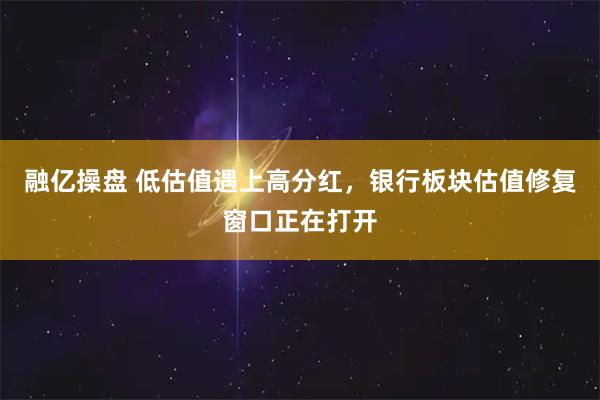 融亿操盘 低估值遇上高分红，银行板块估值修复窗口正在打开